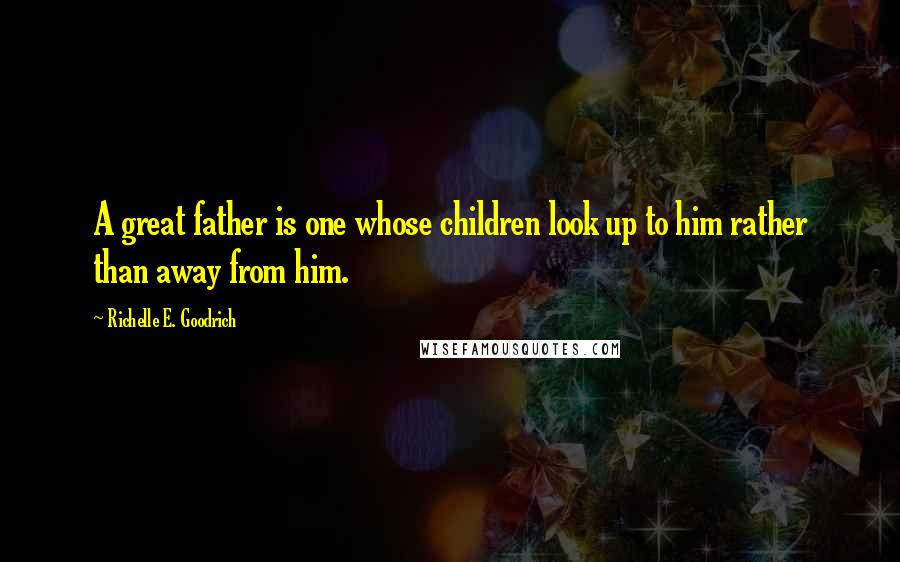 Richelle E. Goodrich Quotes: A great father is one whose children look up to him rather than away from him.