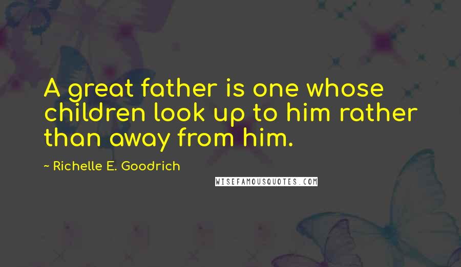 Richelle E. Goodrich Quotes: A great father is one whose children look up to him rather than away from him.