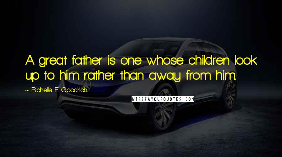 Richelle E. Goodrich Quotes: A great father is one whose children look up to him rather than away from him.