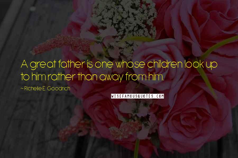 Richelle E. Goodrich Quotes: A great father is one whose children look up to him rather than away from him.