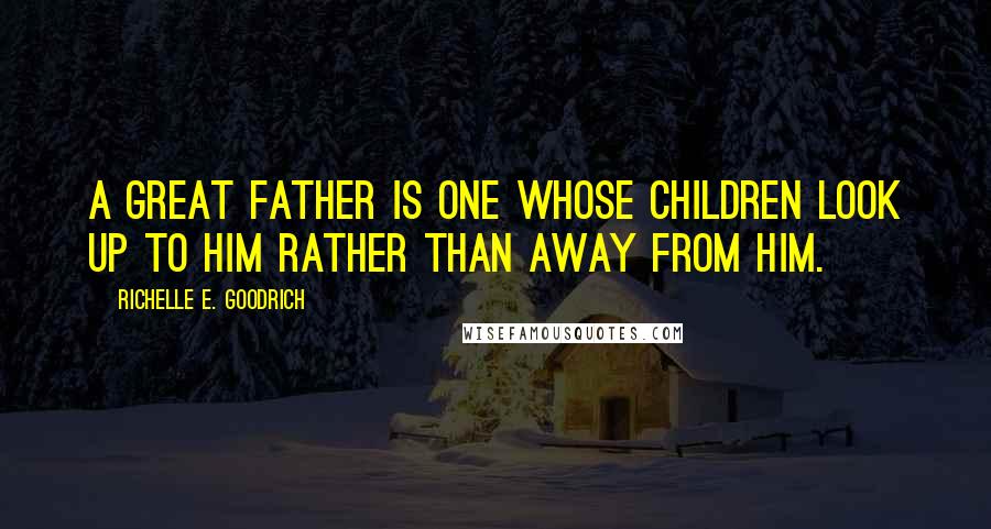 Richelle E. Goodrich Quotes: A great father is one whose children look up to him rather than away from him.