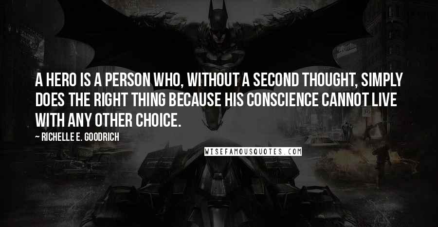 Richelle E. Goodrich Quotes: A hero is a person who, without a second thought, simply does the right thing because his conscience cannot live with any other choice.