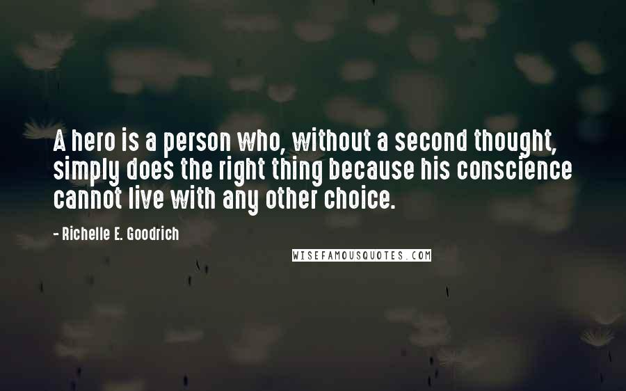 Richelle E. Goodrich Quotes: A hero is a person who, without a second thought, simply does the right thing because his conscience cannot live with any other choice.