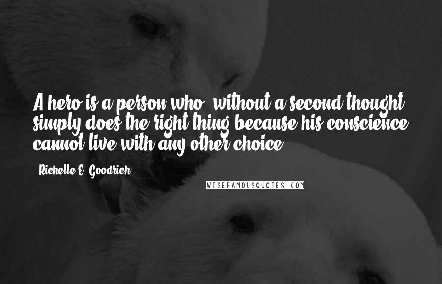 Richelle E. Goodrich Quotes: A hero is a person who, without a second thought, simply does the right thing because his conscience cannot live with any other choice.