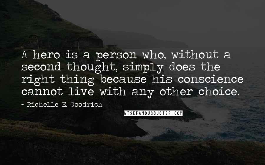 Richelle E. Goodrich Quotes: A hero is a person who, without a second thought, simply does the right thing because his conscience cannot live with any other choice.