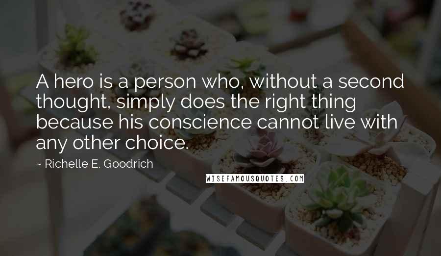 Richelle E. Goodrich Quotes: A hero is a person who, without a second thought, simply does the right thing because his conscience cannot live with any other choice.