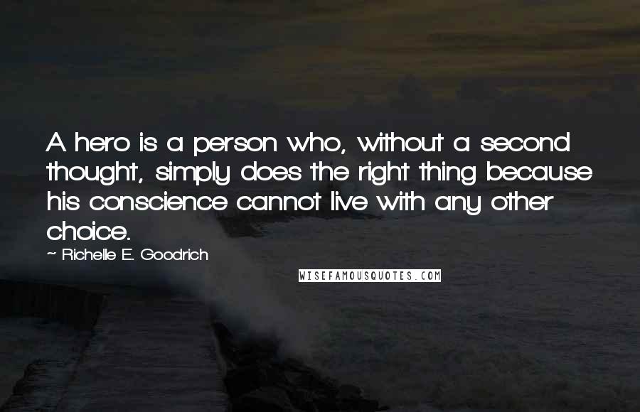 Richelle E. Goodrich Quotes: A hero is a person who, without a second thought, simply does the right thing because his conscience cannot live with any other choice.