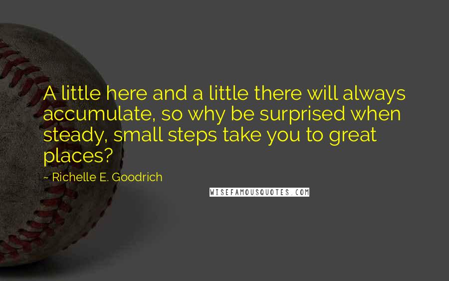 Richelle E. Goodrich Quotes: A little here and a little there will always accumulate, so why be surprised when steady, small steps take you to great places?
