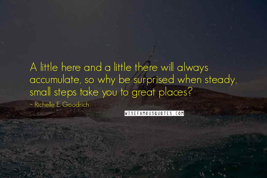 Richelle E. Goodrich Quotes: A little here and a little there will always accumulate, so why be surprised when steady, small steps take you to great places?