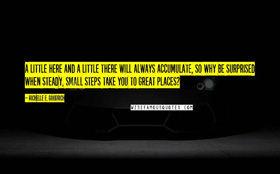 Richelle E. Goodrich Quotes: A little here and a little there will always accumulate, so why be surprised when steady, small steps take you to great places?