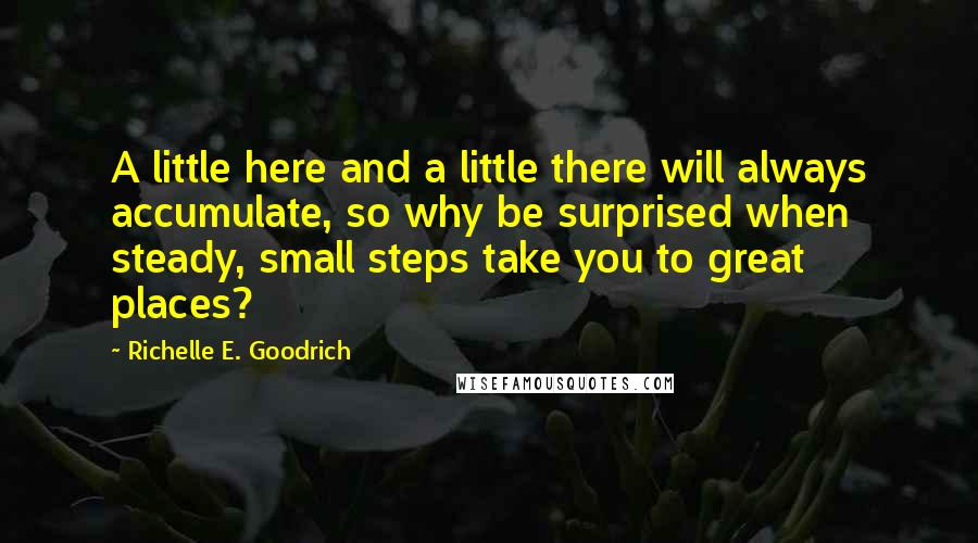 Richelle E. Goodrich Quotes: A little here and a little there will always accumulate, so why be surprised when steady, small steps take you to great places?