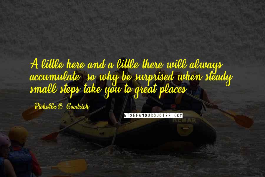 Richelle E. Goodrich Quotes: A little here and a little there will always accumulate, so why be surprised when steady, small steps take you to great places?