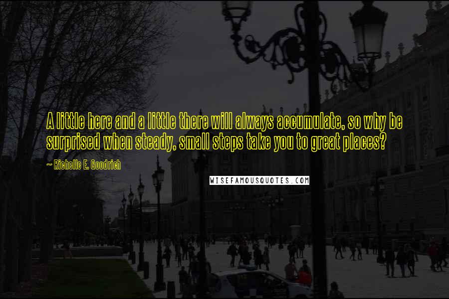 Richelle E. Goodrich Quotes: A little here and a little there will always accumulate, so why be surprised when steady, small steps take you to great places?