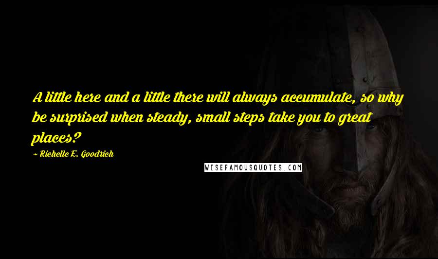 Richelle E. Goodrich Quotes: A little here and a little there will always accumulate, so why be surprised when steady, small steps take you to great places?