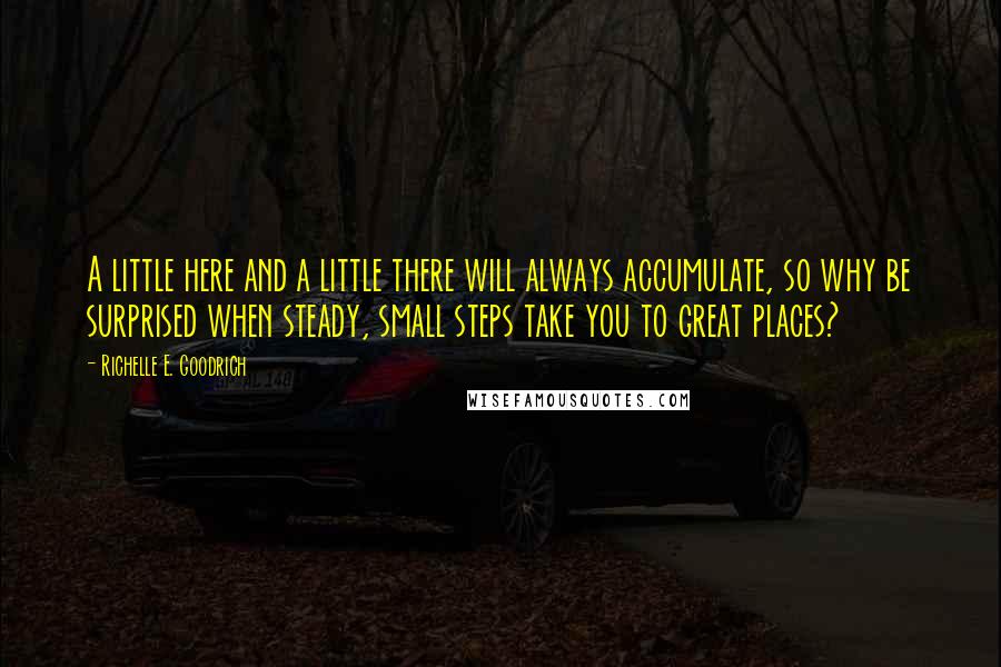 Richelle E. Goodrich Quotes: A little here and a little there will always accumulate, so why be surprised when steady, small steps take you to great places?