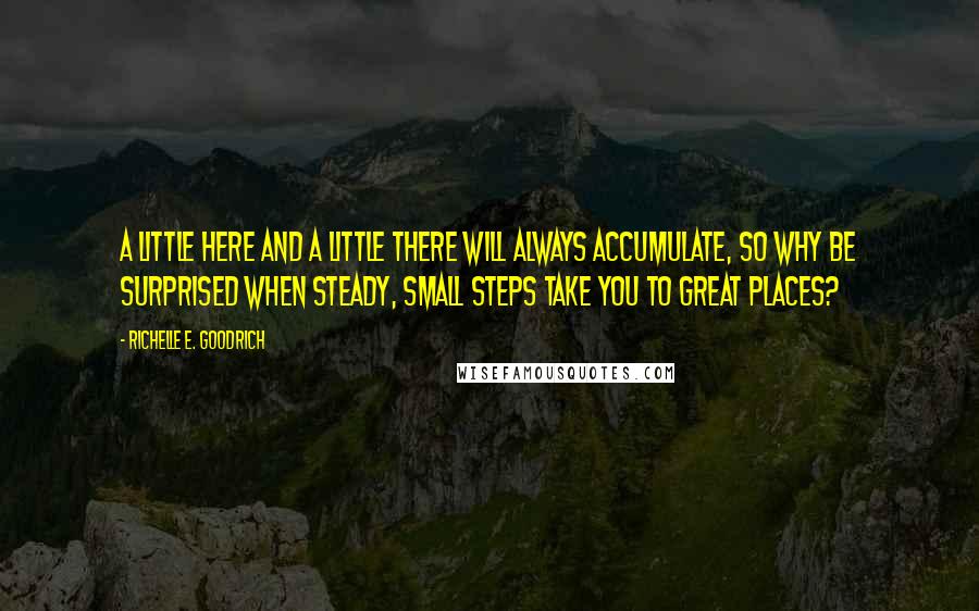 Richelle E. Goodrich Quotes: A little here and a little there will always accumulate, so why be surprised when steady, small steps take you to great places?