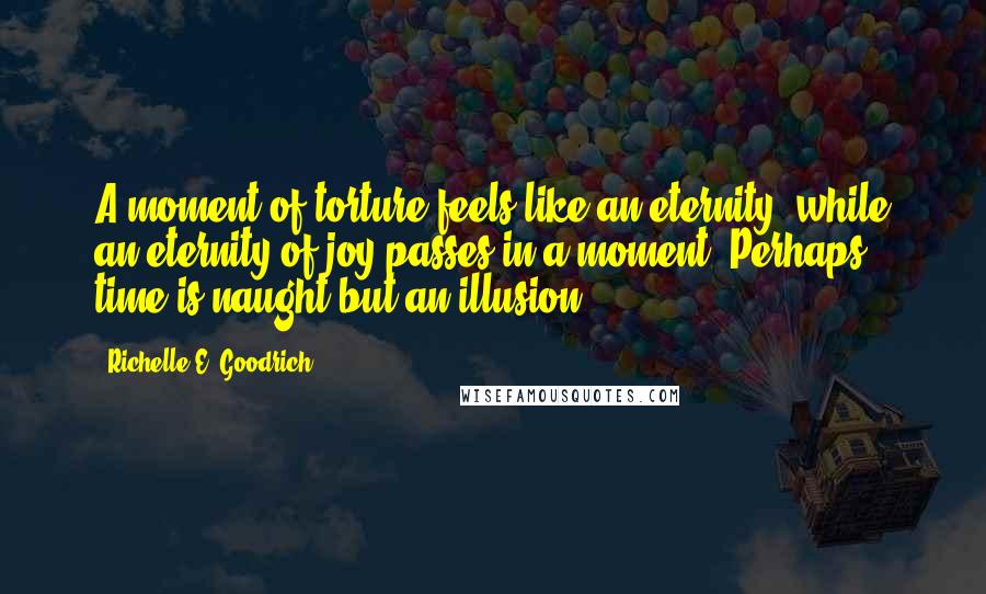 Richelle E. Goodrich Quotes: A moment of torture feels like an eternity, while an eternity of joy passes in a moment. Perhaps time is naught but an illusion.