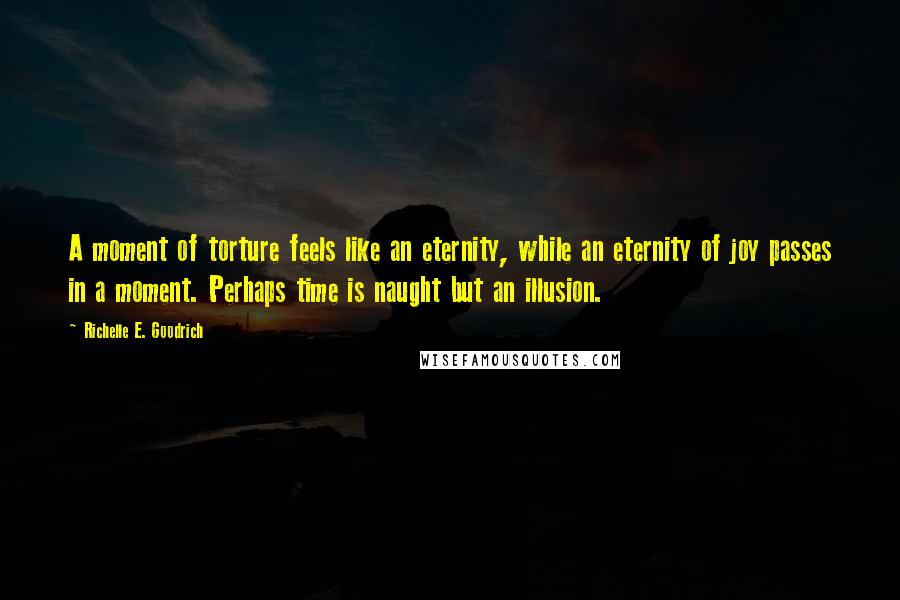 Richelle E. Goodrich Quotes: A moment of torture feels like an eternity, while an eternity of joy passes in a moment. Perhaps time is naught but an illusion.