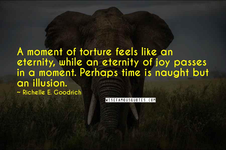 Richelle E. Goodrich Quotes: A moment of torture feels like an eternity, while an eternity of joy passes in a moment. Perhaps time is naught but an illusion.