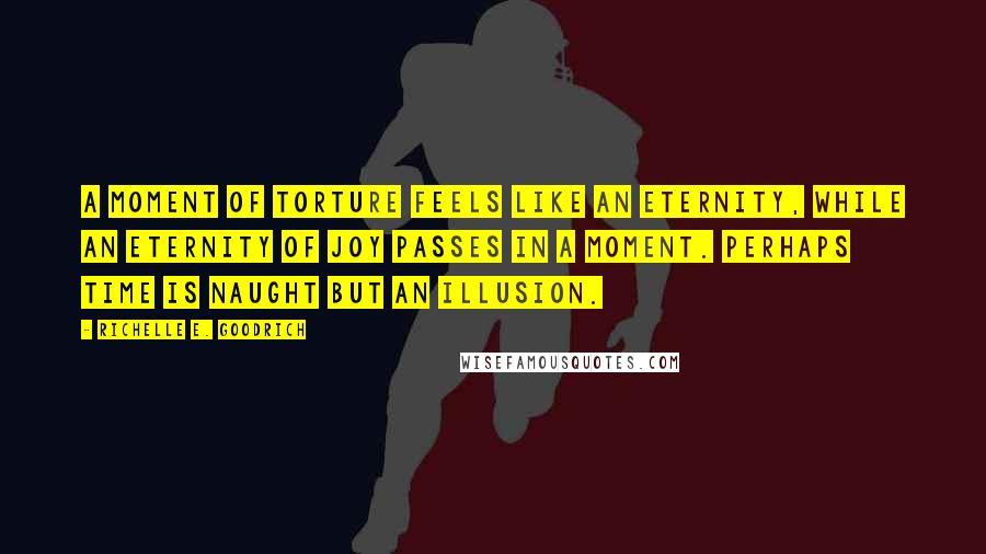 Richelle E. Goodrich Quotes: A moment of torture feels like an eternity, while an eternity of joy passes in a moment. Perhaps time is naught but an illusion.