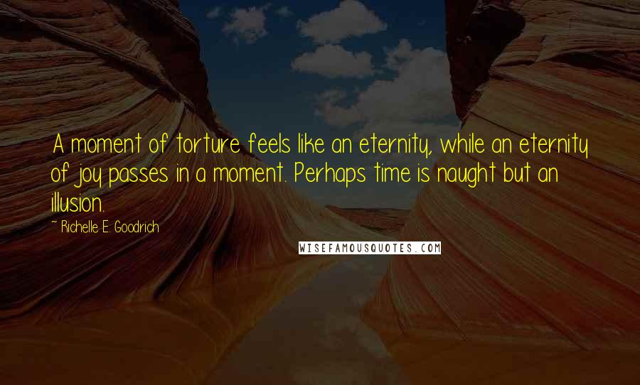 Richelle E. Goodrich Quotes: A moment of torture feels like an eternity, while an eternity of joy passes in a moment. Perhaps time is naught but an illusion.