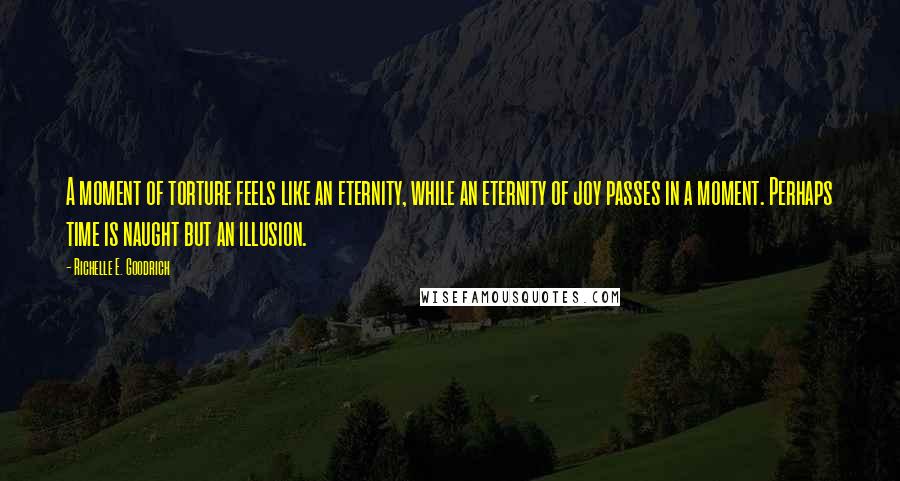 Richelle E. Goodrich Quotes: A moment of torture feels like an eternity, while an eternity of joy passes in a moment. Perhaps time is naught but an illusion.