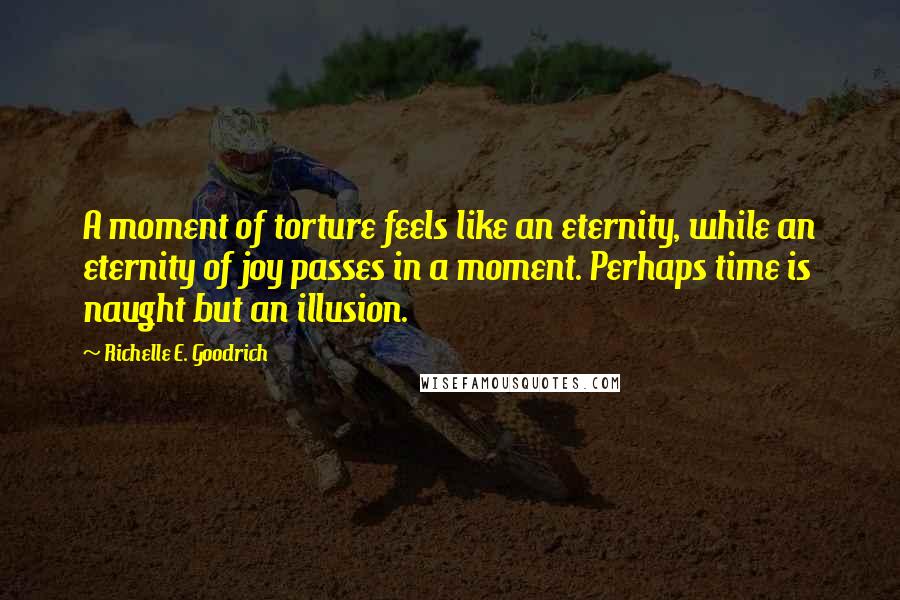 Richelle E. Goodrich Quotes: A moment of torture feels like an eternity, while an eternity of joy passes in a moment. Perhaps time is naught but an illusion.
