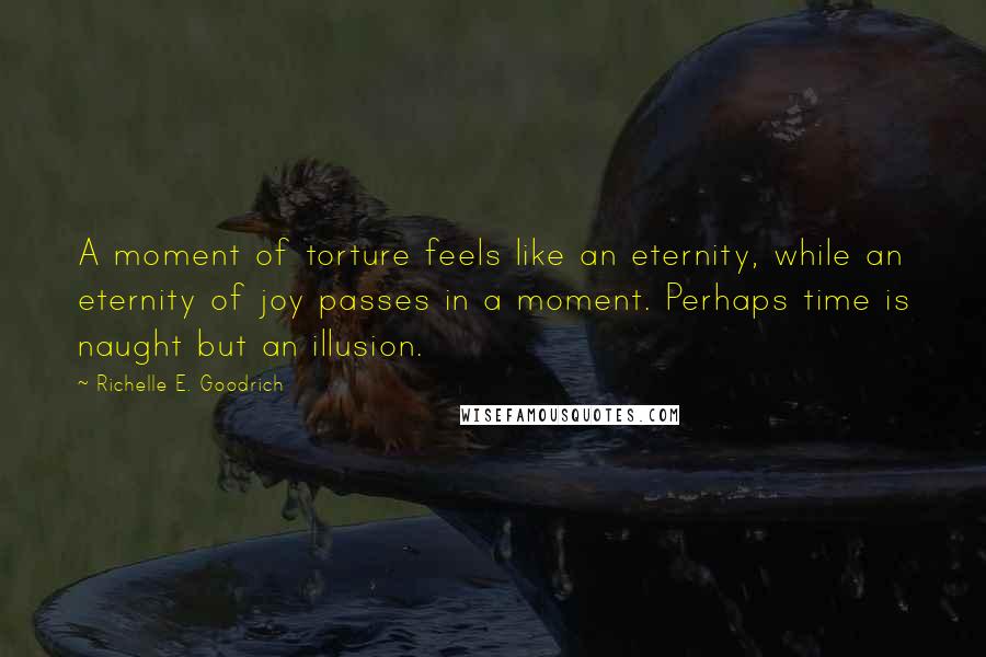 Richelle E. Goodrich Quotes: A moment of torture feels like an eternity, while an eternity of joy passes in a moment. Perhaps time is naught but an illusion.