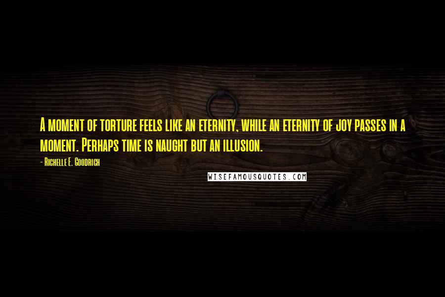 Richelle E. Goodrich Quotes: A moment of torture feels like an eternity, while an eternity of joy passes in a moment. Perhaps time is naught but an illusion.