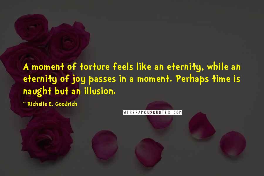 Richelle E. Goodrich Quotes: A moment of torture feels like an eternity, while an eternity of joy passes in a moment. Perhaps time is naught but an illusion.