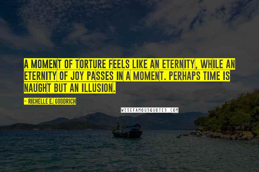 Richelle E. Goodrich Quotes: A moment of torture feels like an eternity, while an eternity of joy passes in a moment. Perhaps time is naught but an illusion.