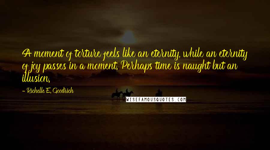 Richelle E. Goodrich Quotes: A moment of torture feels like an eternity, while an eternity of joy passes in a moment. Perhaps time is naught but an illusion.