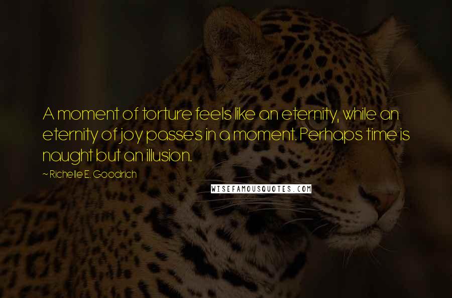 Richelle E. Goodrich Quotes: A moment of torture feels like an eternity, while an eternity of joy passes in a moment. Perhaps time is naught but an illusion.
