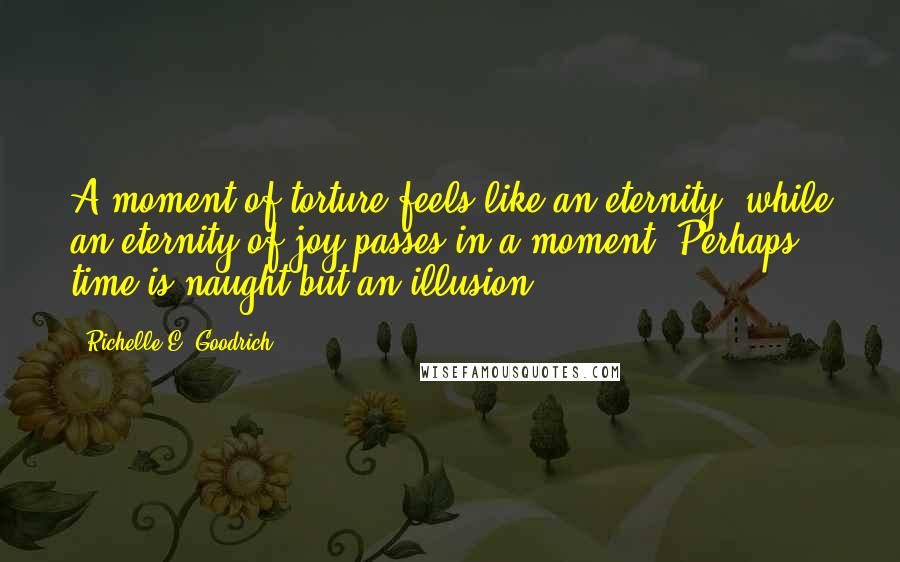 Richelle E. Goodrich Quotes: A moment of torture feels like an eternity, while an eternity of joy passes in a moment. Perhaps time is naught but an illusion.