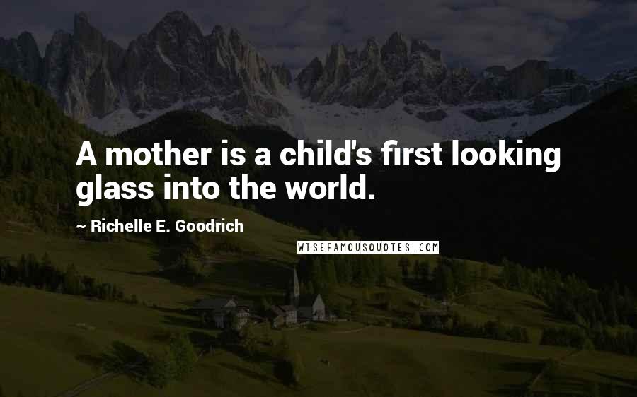 Richelle E. Goodrich Quotes: A mother is a child's first looking glass into the world.