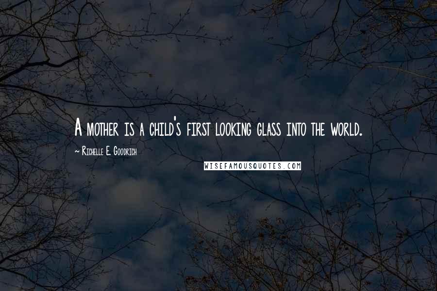 Richelle E. Goodrich Quotes: A mother is a child's first looking glass into the world.