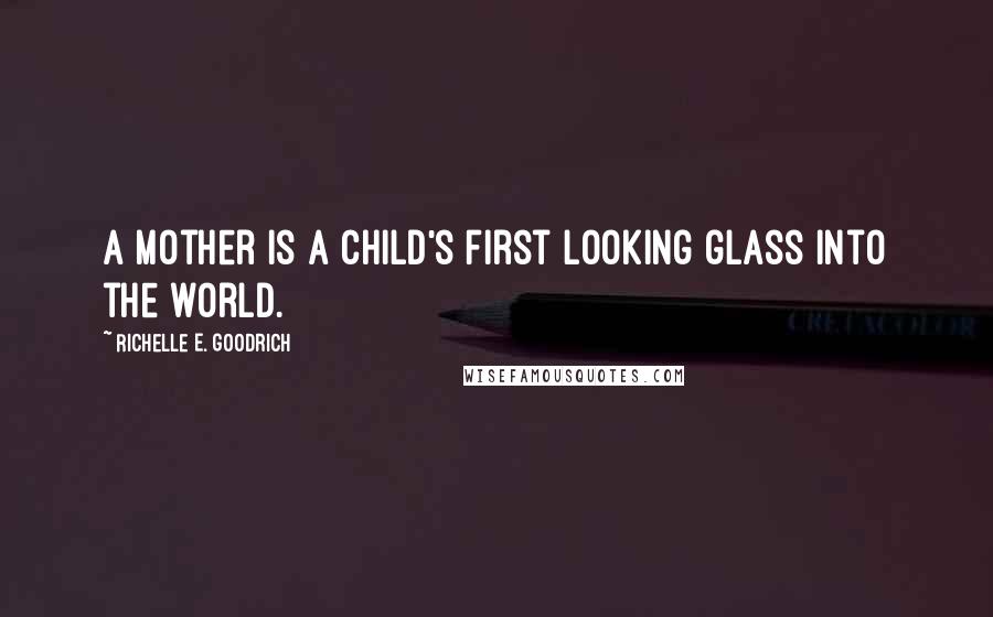 Richelle E. Goodrich Quotes: A mother is a child's first looking glass into the world.