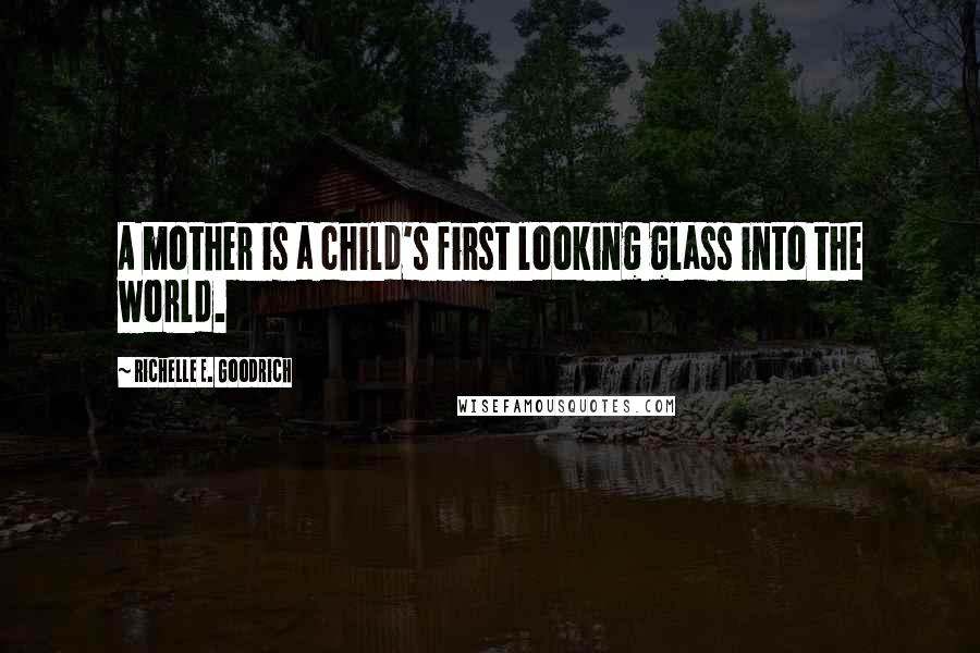 Richelle E. Goodrich Quotes: A mother is a child's first looking glass into the world.