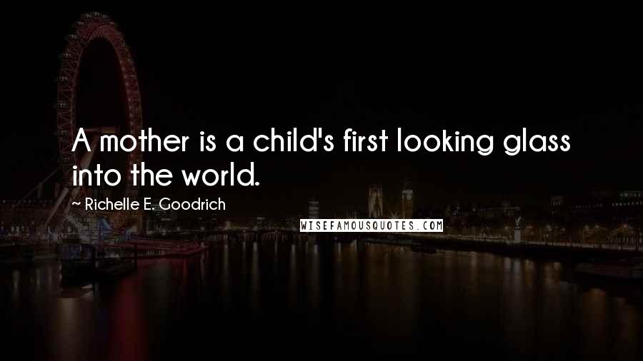 Richelle E. Goodrich Quotes: A mother is a child's first looking glass into the world.