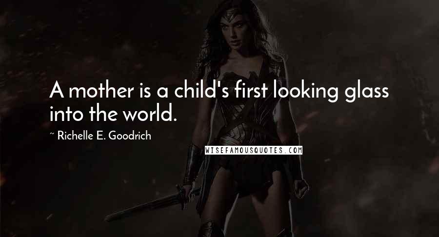 Richelle E. Goodrich Quotes: A mother is a child's first looking glass into the world.