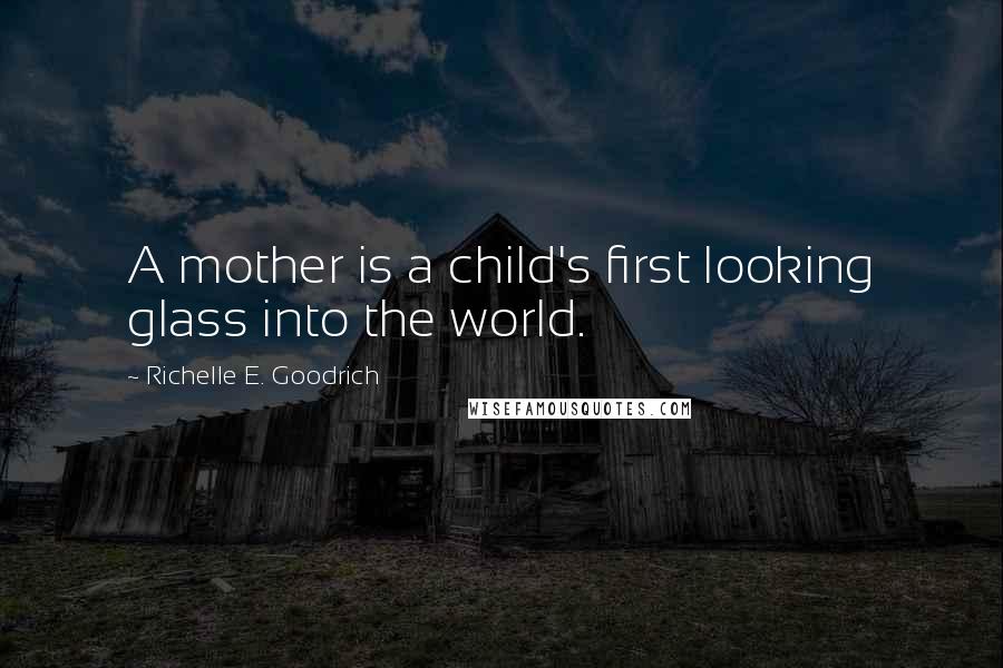 Richelle E. Goodrich Quotes: A mother is a child's first looking glass into the world.