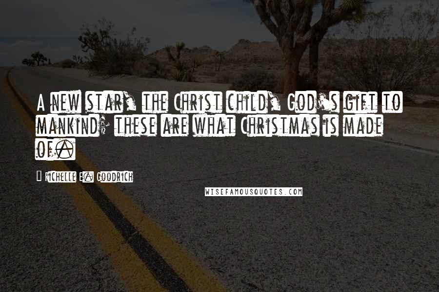 Richelle E. Goodrich Quotes: A new star, the Christ child, God's gift to mankind; these are what Christmas is made of.