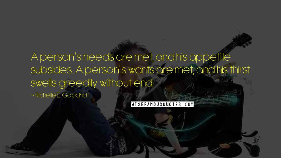 Richelle E. Goodrich Quotes: A person's needs are met, and his appetite subsides. A person's wants are met, and his thirst swells greedily without end.