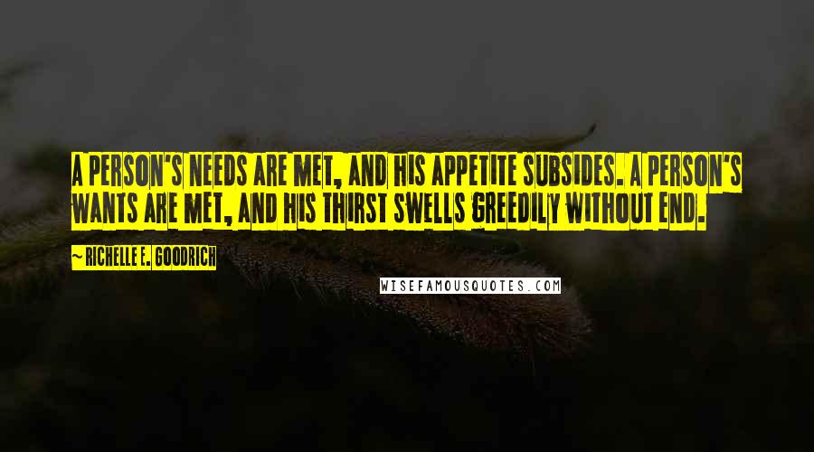 Richelle E. Goodrich Quotes: A person's needs are met, and his appetite subsides. A person's wants are met, and his thirst swells greedily without end.