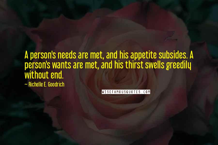 Richelle E. Goodrich Quotes: A person's needs are met, and his appetite subsides. A person's wants are met, and his thirst swells greedily without end.