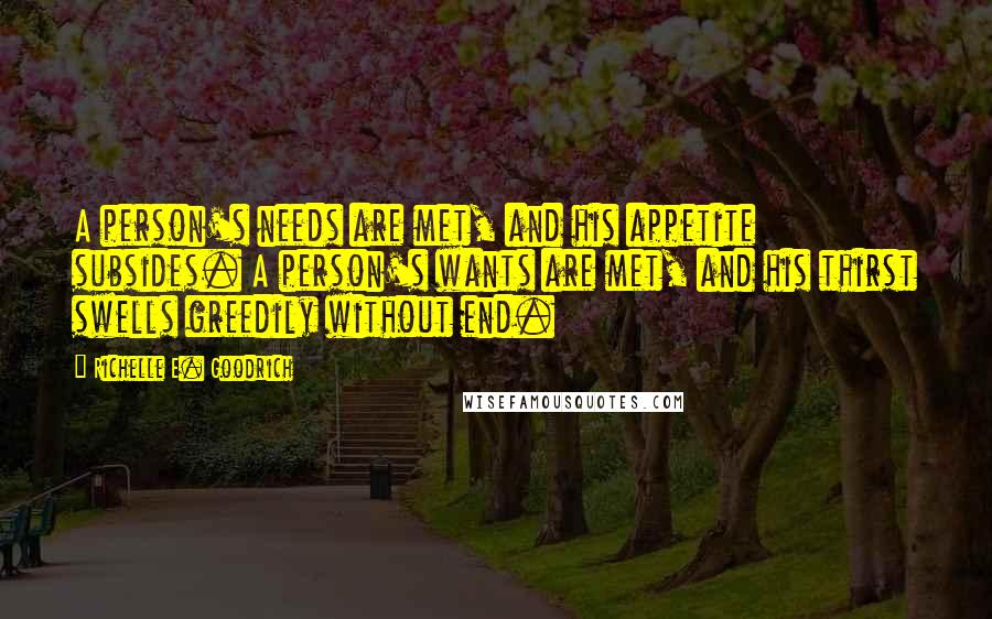 Richelle E. Goodrich Quotes: A person's needs are met, and his appetite subsides. A person's wants are met, and his thirst swells greedily without end.