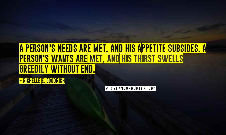 Richelle E. Goodrich Quotes: A person's needs are met, and his appetite subsides. A person's wants are met, and his thirst swells greedily without end.