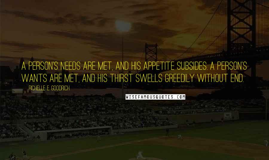 Richelle E. Goodrich Quotes: A person's needs are met, and his appetite subsides. A person's wants are met, and his thirst swells greedily without end.