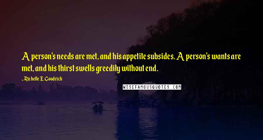 Richelle E. Goodrich Quotes: A person's needs are met, and his appetite subsides. A person's wants are met, and his thirst swells greedily without end.