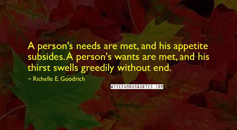 Richelle E. Goodrich Quotes: A person's needs are met, and his appetite subsides. A person's wants are met, and his thirst swells greedily without end.